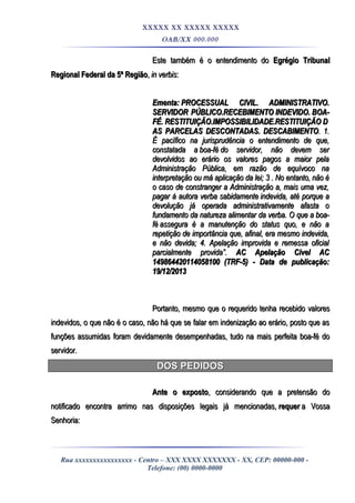XXXXX XX XXXXX XXXXX
OAB/XX 000.000
Este também é o entendimento doEste também é o entendimento do Egrégio TribunalEgrégio Tribunal
Regional Federal da 5ª RegiãoRegional Federal da 5ª Região,, in verbisin verbis::
Ementa:Ementa: PROCESSUAL CIVIL. ADMINISTRATIVO.PROCESSUAL CIVIL. ADMINISTRATIVO.
SERVIDOR PÚBLICO.RECEBIMENTOSERVIDOR PÚBLICO.RECEBIMENTO INDEVIDO.INDEVIDO. BOA-BOA-
FÉ.FÉ. RESTITUIÇÃO.IMPOSSIBILIDADE.RESTITUIÇÃORESTITUIÇÃO.IMPOSSIBILIDADE.RESTITUIÇÃO DD
AS PARCELAS DESCONTADAS. DESCABIMENTOAS PARCELAS DESCONTADAS. DESCABIMENTO. 1.. 1.
É pacífico na jurisprudência o entendimento de que,É pacífico na jurisprudência o entendimento de que,
constatada aconstatada a boa-féboa-fé do servidor, não devem serdo servidor, não devem ser
devolvidos ao erário os valores pagos a maior peladevolvidos ao erário os valores pagos a maior pela
Administração Pública, em razão de equívoco naAdministração Pública, em razão de equívoco na
interpretação ou má aplicação da lei; 3 . No entanto, não éinterpretação ou má aplicação da lei; 3 . No entanto, não é
o caso de constranger a Administração a, mais uma vez,o caso de constranger a Administração a, mais uma vez,
pagar à autora verba sabidamentepagar à autora verba sabidamente indevida, até porque aindevida, até porque a
devolução já operada administrativamente afasta odevolução já operada administrativamente afasta o
fundamento da natureza alimentar da verba. O que afundamento da natureza alimentar da verba. O que a boa-boa-
féfé assegura é a manutenção do status quo, e não aassegura é a manutenção do status quo, e não a
repetição de importância que, afinal, era mesmo indevida,repetição de importância que, afinal, era mesmo indevida,
e não devida; 4. Apelação improvida e remessa oficiale não devida; 4. Apelação improvida e remessa oficial
parcialmente provida”.parcialmente provida”. AC Apelação Civel ACAC Apelação Civel AC
149864420114058100 (TRF-5) - Data de publicação:149864420114058100 (TRF-5) - Data de publicação:
19/12/201319/12/2013
Portanto, mesmo que o requerido tenha recebido valoresPortanto, mesmo que o requerido tenha recebido valores
indevidos, o que não é o caso, não há que se falar em indenização ao erário, posto que asindevidos, o que não é o caso, não há que se falar em indenização ao erário, posto que as
funções assumidas foram devidamente desempenhadas, tudo na mais perfeita boa-fé dofunções assumidas foram devidamente desempenhadas, tudo na mais perfeita boa-fé do
servidor.servidor.
DOS PEDIDOSDOS PEDIDOS
Ante o expostoAnte o exposto, considerando que a pretensão do, considerando que a pretensão do
notificado encontra arrimo nas disposições legais já mencionadas,notificado encontra arrimo nas disposições legais já mencionadas, requerrequer a Vossaa Vossa
Senhoria:Senhoria:
Rua xxxxxxxxxxxxxxxx - Centro – XXX XXXX XXXXXXX - XX, CEP: 00000-000 -
Telefone: (00) 0000-0000
 