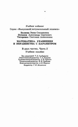 Учебное издание
Серия «Выпускной/вступительный экзамен~
Беляева Эмма Степановна
Потапов llлександр Сергеевич
Титоренко Светлана llлексеевна
МАТЕМАТИКА. УРАВНЕНИЯ
ИНЕРАВЕНСТВА С ПАРАМЕТРОМ
В двух частях. Часть 2
Учебное пособие
Зав. редакцией Т. Д. Гамбурцева
Оrветственный редактор Г. А Лопцова
Художественный редактор А В. Пряхип
Технический редактор И. В. Грибкова
Комnьютерная верстка А В. Маркип
Корректор Г. И. Мосякипа
 