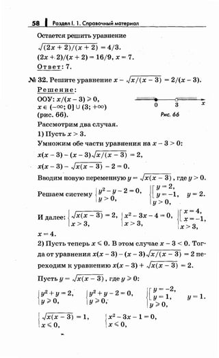 58 1 Раздел 1. 1. Сnравочный материал
Остается решить уравнение
J(2х + 2)/(х + 2) = 4/3.
(2х + 2)/(х + 2) = 16/9, х = 7.
Ответ: 7.
М 32. Решите уравнение х- Jxj(x- 3) = 2j(x- 3).
Решение:
ООУ: xj(x- 3) ~О, (!//////////#. (jZf//!1///////!( ~
х Е (-=;О] u (3; +=)
(рис. 66).
о 3 х
Рнс. 66
Рассмотрим два случая.
1) Пусть х > 3.
Умножим обе части уравнения на х- 3 > 0:
х(х- 3)- (х- 3)Jxj(x- 3) = 2,
х(х- 3)- Jx(x- 3) - 2 =О.
Вводим новую переменную у= Jx(x- 3), где у> О.
![
у= 2,
Решаем систему {У
2
-
0У- 2 =О, у= -1, у= 2.
у> ' оу> '
Идалее:JJх(х-3)=2, Jx2
-3x-4=0, [~:~i.
1х > 3, 1х > 3, х> 3,
х=4.
2) Пусть теперь х <О. В этом случае х - 3 < О. Тог­
да от уравнения х(х- 3)- (х- 3)Jxj(x- 3) = 2 пе­
реходим к уравнению х(х- 3) + Jx(x- 3) = 2.
Пусть у= Jx(x- 3), где у~ 0:
{
у2+ у= 2,
у~о. {
у2
+у- 2 =о,
у ~О;
[
у= -2,
у= 1,
у~О,
J Jx(x - 3) = 1,
lx <О, {
х2
- 3х - 1 = О,
х<О,
у= 1.
 