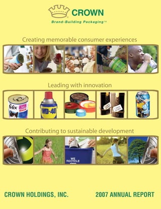 Creating memorable consumer experiences




              Leading with innovation




      Contributing to sustainable development




CROWN HOLDINGS, INC.           2007 ANNUAL REPORT
 