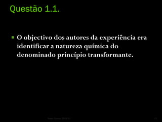    O objectivo dos autores da experiência era
    identificar a natureza química do
    denominado princípio transformante.




             Nuno Correia 2010/11                15
 