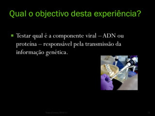    Testar qual é a componente viral – ADN ou
    proteína – responsável pela transmissão da
    informação genética.




               Nuno Correia 2010/11              25
 