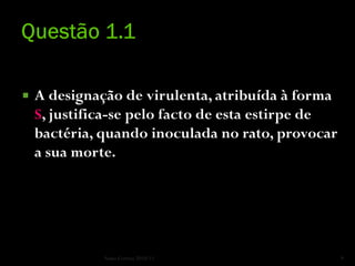    A designação de virulenta, atribuída à forma
    S, justifica-se pelo facto de esta estirpe de
    bactéria, quando inoculada no rato, provocar
    a sua morte.




              Nuno Correia 2010/11                  9
 