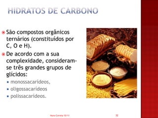  São  compostos orgânicos
  ternários (constituídos por
  C, O e H).
 De acordo com a sua
  complexidade, consideram-
  se três grandes grupos de
  glícidos:
    monossacarídeos,
    oligossacarídeos
    polissacarídeos.


                    Nuno Correia 10/11   32
 