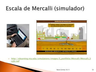    http://elearning.niu.edu/simulations/images/S_portfolio/Mercalli/Mercalli_S
    cale.swf


                                              Nuno Correia 10/11                  33
 