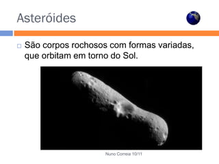 Asteróides
   São corpos rochosos com formas variadas,
    que orbitam em torno do Sol.




                       Nuno Correia 10/11
 