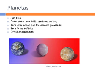 Planetas
   São Oito.
   Descrevem uma órbita em torno do sol;
   Têm uma massa que lhe confere gravidade;
   Têm forma esférica;
   Órbita desimpedida;




                               Nuno Correia 10/11
 