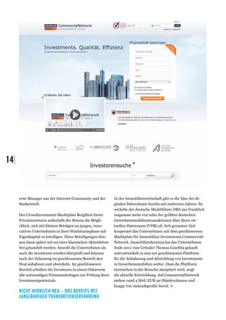 14|



      rene Manager aus der Internet-Community und der        In der Immobilienwirtschaft gibt es die Idee der di-
      Bankenwelt.                                            gitalen Datenräume bereits seit mehreren Jahren. So
                                                             wickelte der deutsche Marktführer DRS aus Frankfurt
      Der Crowdinvestment-Marktplatz Bergfürst bietet        insgesamt sechs von zehn der größten deutschen
      Privatinvestoren außerhalb der Börsen die Mögli-       Gewerbeimmobilientransaktionen über ihren vir-
      chkeit, sich mit kleinen Beträgen an jungen, inno-     tuellen Datenraum (VDR) ab. Seit geraumer Zeit
      vativen Unternehmen in ihrer Wachstumsphase mit        kooperiert das Unternehmen mit dem geschlossenen
      Eigenkapital zu beteiligen. Diese Beteiligungen kön-   Marktplatz für Immobilien-Investments Commercial-
      nen dann später wie an einer klassischen Aktienbörse   Network. ImmobilienScout24 hat das Unternehmen
      frei gehandelt werden. Sowohl die Unternehmen als      Ende 2011 vom Gründer Thomas Gawlitta gekauft
      auch die Investoren werden überprüft und können        und entwickelt es nun zur geschlossenen Plattform
      nach der Zulassung im geschlossenen Bereich den        für die Anbahnung und Abwicklung von Investments
      Deal anbahnen und abwickeln. Im geschlossenen          in Gewerbeimmobilien weiter. Dass die Plattform
      Bereich erhalten die Investoren in einem Dataroom      inzwischen in der Branche akzeptiert wird, zeigt
      alle notwendigen Firmenunterlagen zur Prüfung ihrer    die aktuelle Entwicklung: Auf CommercialNetwork
      Investmentpotenziale.                                  stehen rund 4 Mrd. EUR an Objektvolumen und
                                                             knapp 700 Ankaufsprofile bereit. ♦
      Nicht wirklich neu – DRS bereits mit
      langjähriger TransaktionsErfahrung
 
