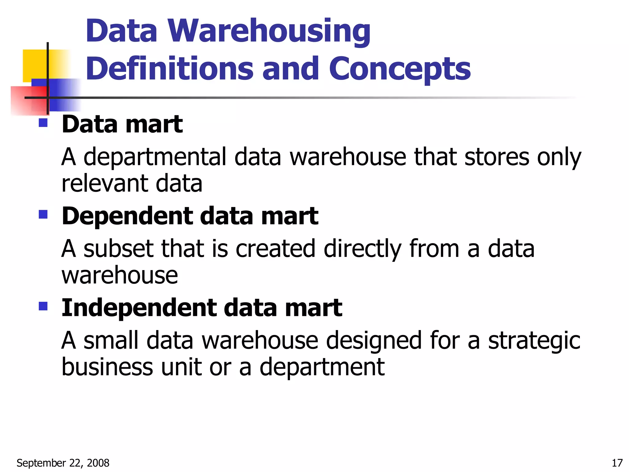 Data Warehousing  Definitions and Concepts   Data mart   A departmental data warehouse that stores only relevant data  Dependent data mart   A subset that is created directly from a data warehouse  Independent data mart A small data warehouse designed for a strategic business unit or a department  