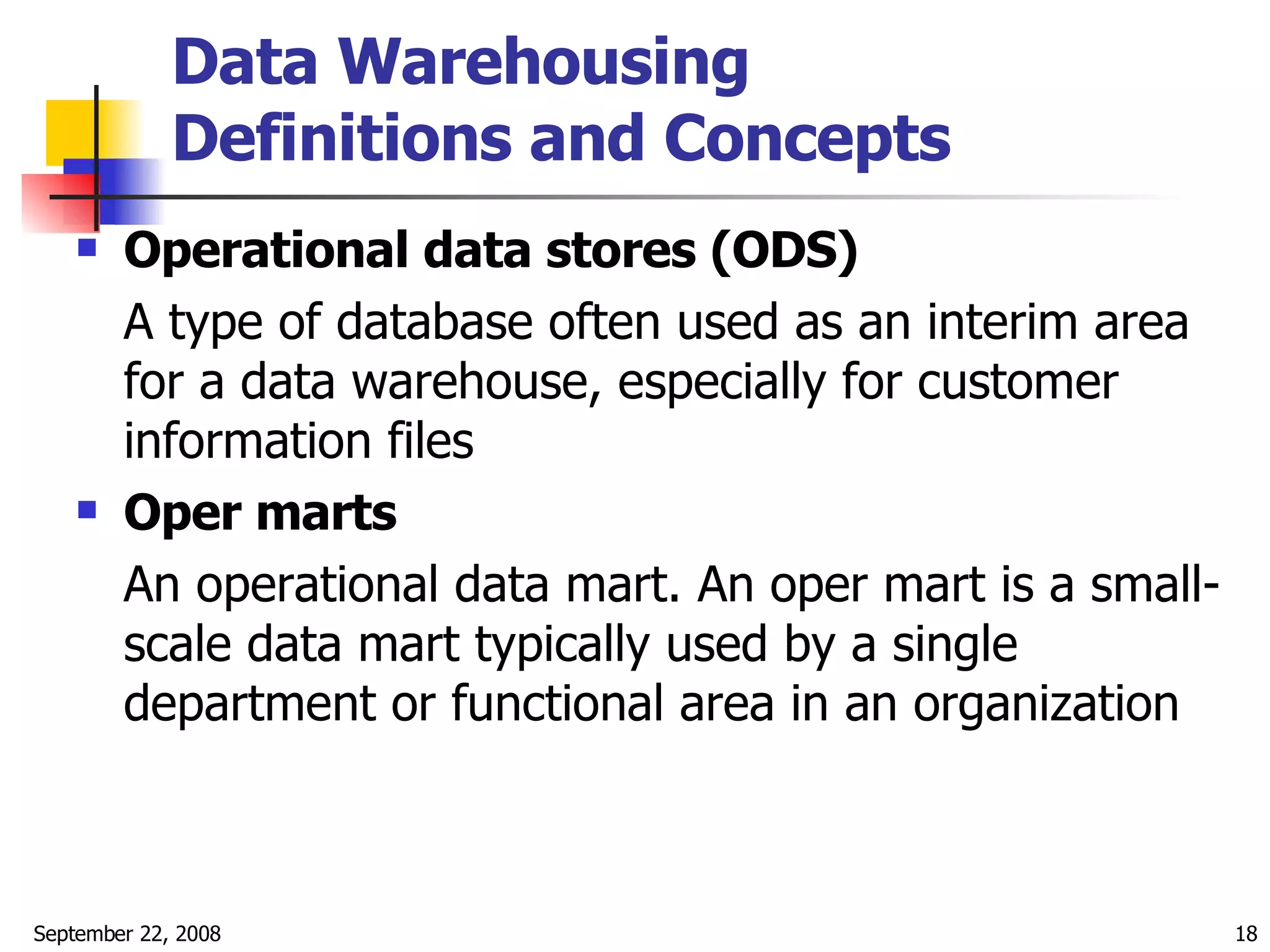 Data Warehousing  Definitions and Concepts   Operational data stores (ODS) A type of database often used as an interim area for a data warehouse, especially for customer information files  Oper marts   An operational data mart. An oper mart is a small-scale data mart typically used by a single department or functional area in an organization  