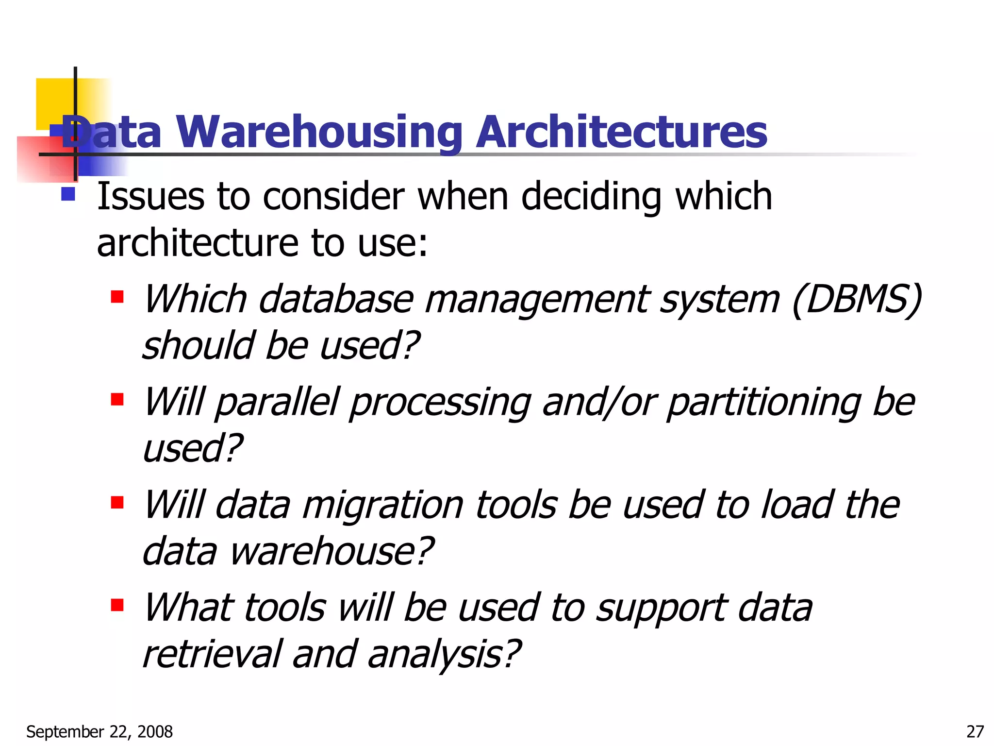 Data Warehousing Architectures   Issues to consider when deciding which architecture to use: Which database management system (DBMS) should be used?   Will parallel processing and/or partitioning be used?   Will data migration tools be used to load the data warehouse? What tools will be used to support data retrieval and analysis?   