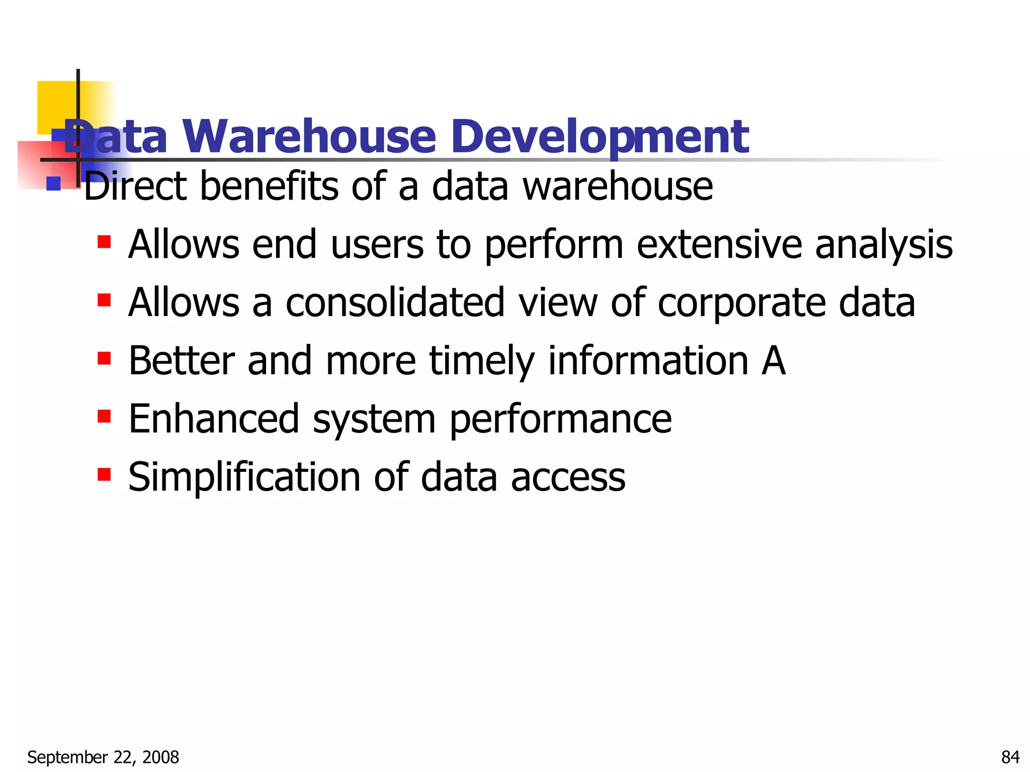 Data Warehouse Development   Direct benefits of a data warehouse Allows end users to perform extensive analysis  Allows a consolidated view of corporate data  Better and more timely information A  Enhanced system performance  Simplification of data access  