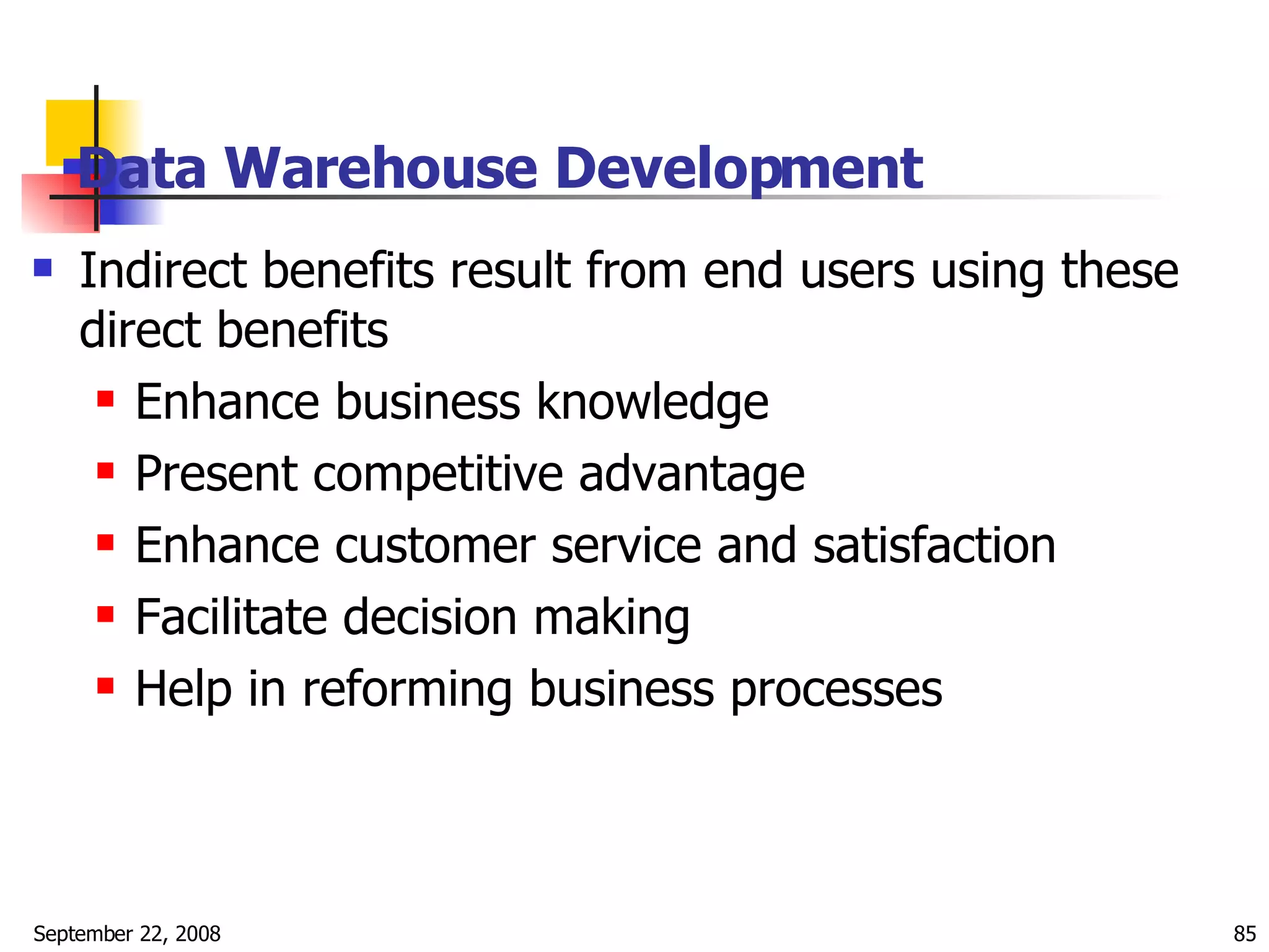 Data Warehouse Development   Indirect benefits result from end users using these direct benefits  Enhance business knowledge Present competitive advantage Enhance customer service and satisfaction Facilitate decision making Help in reforming business processes 