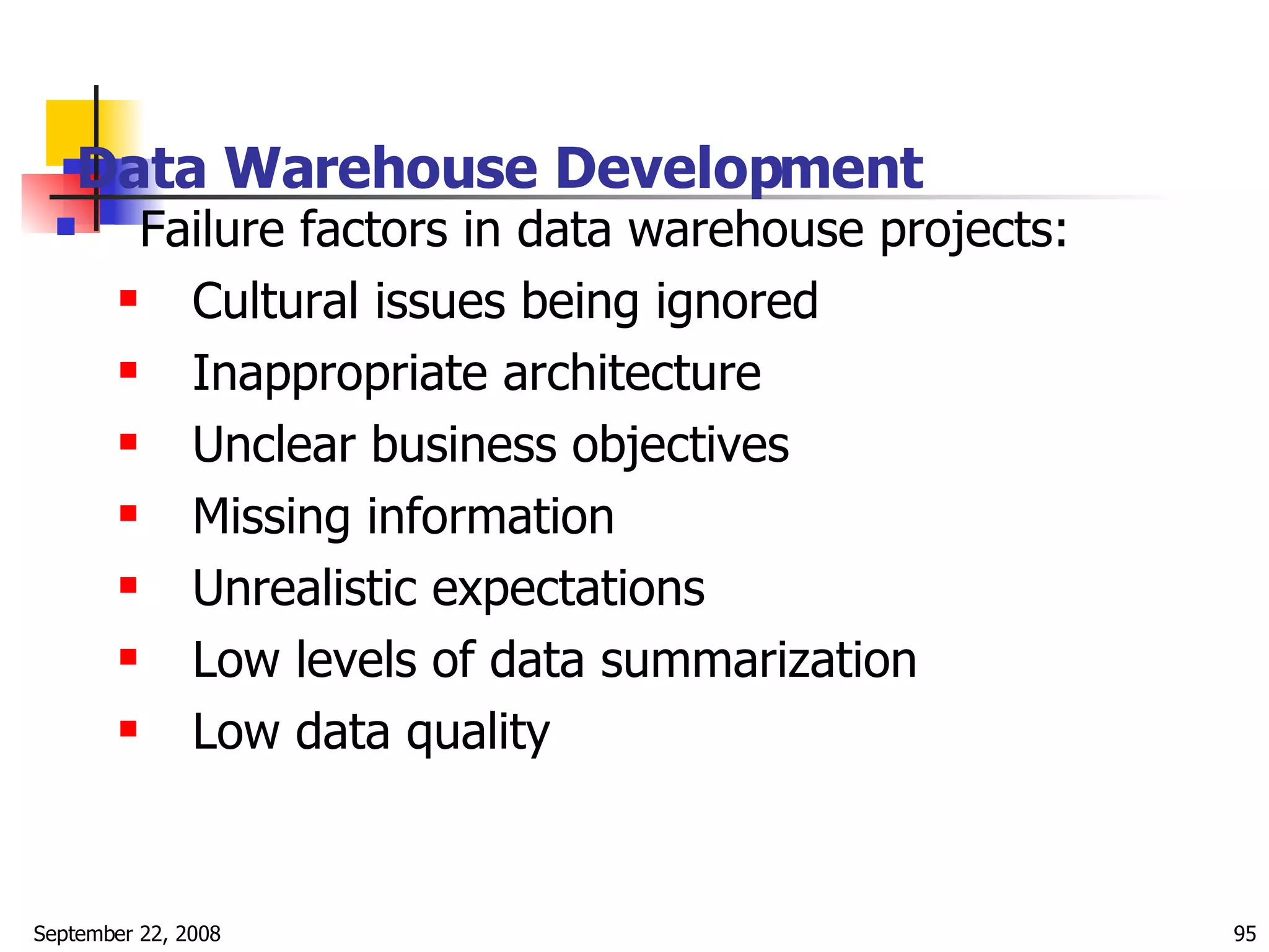 Data Warehouse Development   Failure factors in data warehouse projects: Cultural issues being ignored Inappropriate architecture Unclear business objectives Missing information Unrealistic expectations Low levels of data summarization Low data quality  