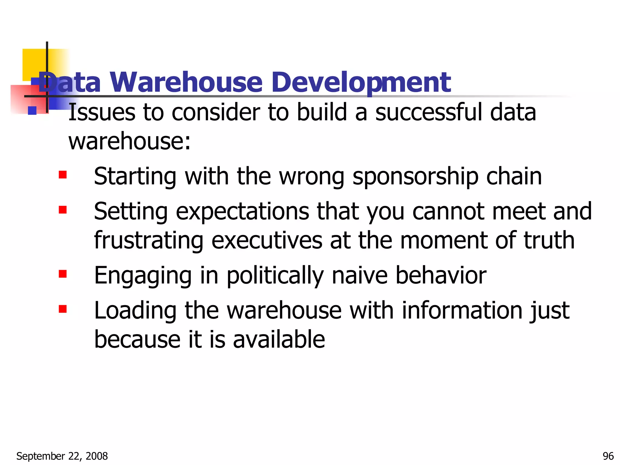Data Warehouse Development   Issues to consider to build a successful data warehouse: Starting with the wrong sponsorship chain Setting expectations that you cannot meet and frustrating executives at the moment of truth Engaging in politically naive behavior Loading the warehouse with information just because it is available 