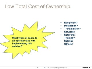 The Economics of Being a Mobile Operator45 20
Low Total Cost of Ownership
– Equipment?
– Installation?
– Transmission?
– Services?
– Software?
– Training?
– Selling?
– Others?
What types of costs do
an operator face with
implementing this
solution?
 