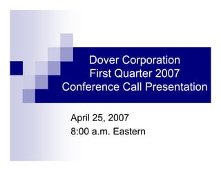 Dover Corporation
     First Quarter 2007
Conference Call Presentation

 April 25, 2007
 8:00 a.m. Eastern
 