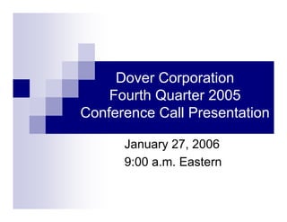 Dover Corporation
    Fourth Quarter 2005
Conference Call Presentation

      January 27, 2006
      9:00 a.m. Eastern
 