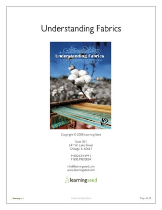 Understanding Fabrics




     Copyright © 2008 Learning Seed

               Suite 301
          641 W. Lake Street
           Chicago, IL 60661

            P 800.634.4941
            F 800.998.0854

         info@learningseed.com
         www.learningseed.com




            Understanding Fabrics     Page i of 25
 