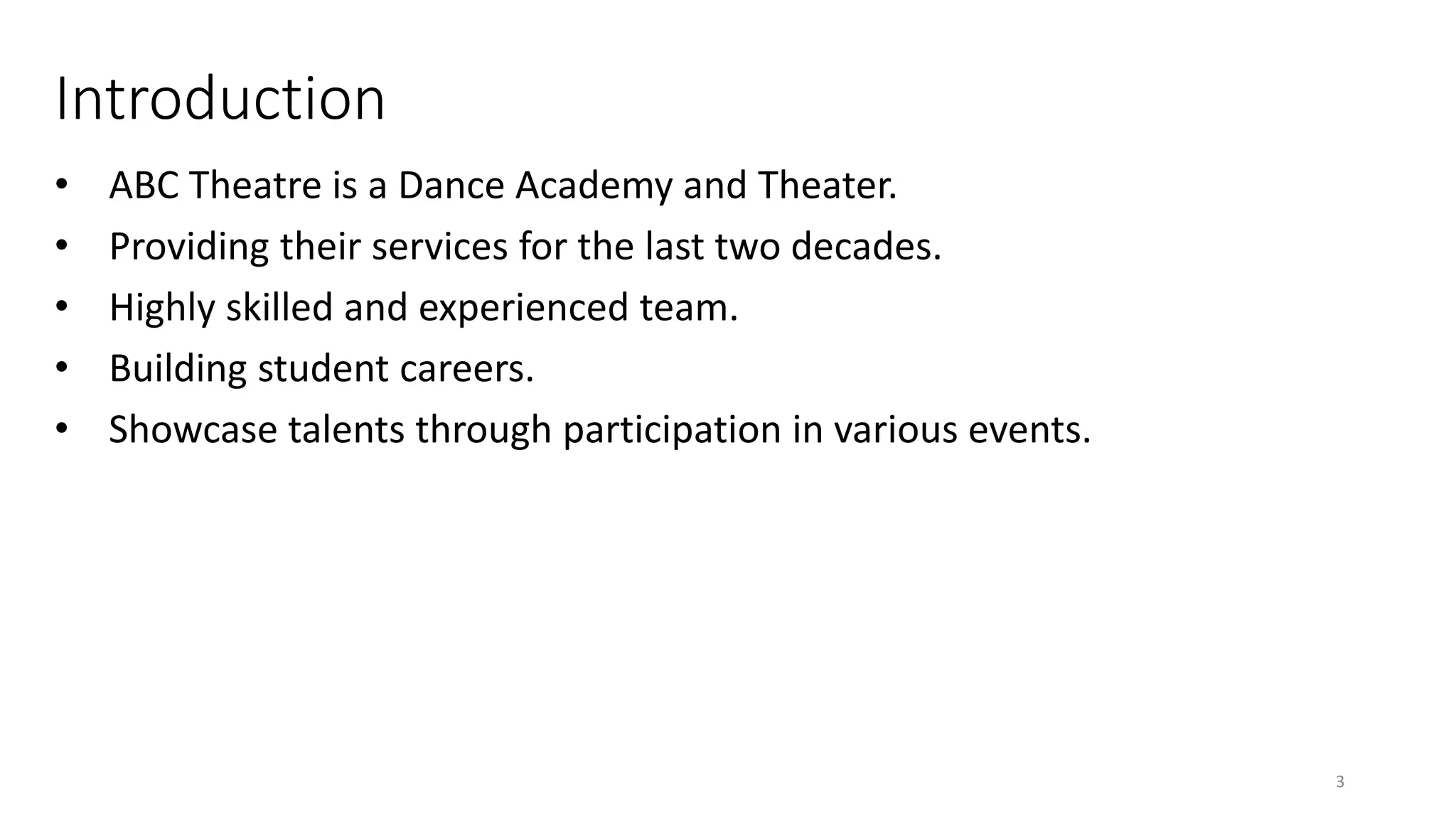 Introduction
• ABC Theatre is a Dance Academy and Theater.
• Providing their services for the last two decades.
• Highly skilled and experienced team.
• Building student careers.
• Showcase talents through participation in various events.
3
 