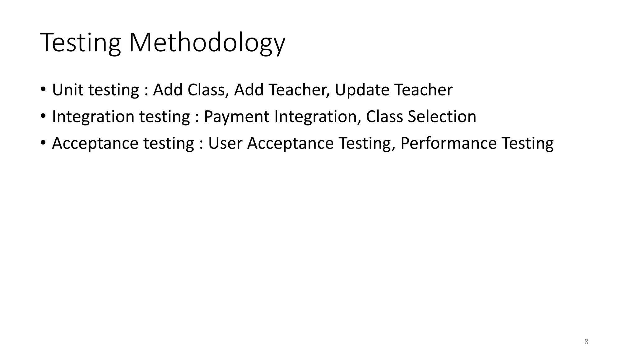 Testing Methodology
• Unit testing : Add Class, Add Teacher, Update Teacher
• Integration testing : Payment Integration, Class Selection
• Acceptance testing : User Acceptance Testing, Performance Testing
8
 