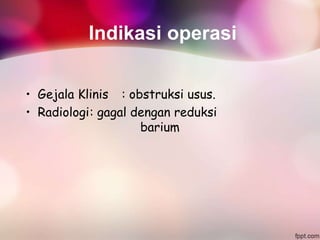 Indikasi operasi
• Gejala Klinis : obstruksi usus.
• Radiologi: gagal dengan reduksi
barium
 