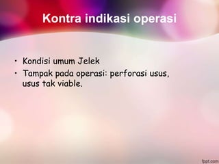 Kontra indikasi operasi
• Kondisi umum Jelek
• Tampak pada operasi: perforasi usus,
usus tak viable.
 