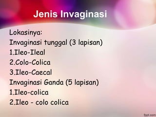 Jenis Invaginasi
Lokasinya:
Invaginasi tunggal (3 lapisan)
1.Ileo-Ileal
2.Colo-Colica
3.Ileo-Caecal
Invaginasi Ganda (5 lapisan)
1.Ileo-colica
2.Ileo - colo colica
 
