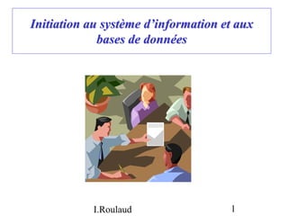 I.Roulaud 1
Initiation au système d’information et aux
bases de données
 