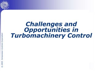 ©
2005
Compressor
Controls
Corporation
Challenges and
Opportunities in
Turbomachinery Control
 