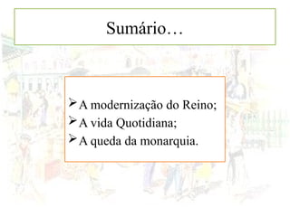 Sumário…
A modernização do Reino;
A vida Quotidiana;
A queda da monarquia.
 