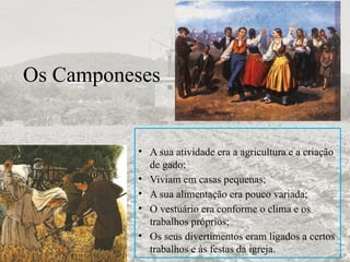 Os Camponeses
• A sua atividade era a agricultura e a criação
de gado;
• Viviam em casas pequenas;
• A sua alimentação era pouco variada;
• O vestuário era conforme o clima e os
trabalhos próprios;
• Os seus divertimentos eram ligados a certos
trabalhos e às festas da igreja.
 