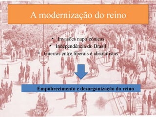 A modernização do reino
• Invasões napoleónicas
• Independência do Brasil
• Guerras entre liberais e absolutistas
Empobrecimento e desorganização do reino
 