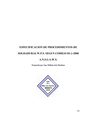 285
ESPECIFICACION DE PROCEDIMIENTOS DE
SOLDADURAS W.P.S. SEGUN CODIGO D1.1-2008
A.N.S.I./A.W.S.
Preparado por: Ing. William José Mendoza
 