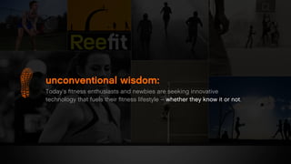 unconventional wisdom:
Today’s ﬁtness enthusiasts and newbies are seeking innovative
technology that fuels their ﬁtness lifestyle – whether they know it or not.
 
