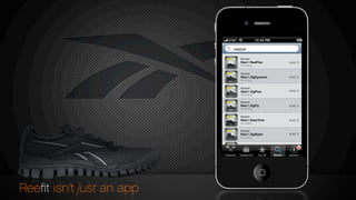 Reebok
Reefit ZigSlash
No Rating
Reebok
Reefit EasyTone
No Rating
Reebok
Reefit ZigFly
No Rating
Reebok
Reefit ZigPlus
No Rating
Reebok
Reefit ZigDynamic
No Rating
Reebok
Reefit RealFlex
No Rating
$140
$140
$140
$140
$140
$140
Reeﬁt isn’t just an app
reebok
 