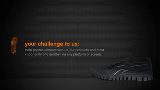 your challenge to us:
Help people connect with us, our products and most
importantly one another via any platform or screen.
 