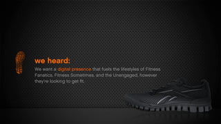 we heard:
We want a digital presence that fuels the lifestyles of Fitness
Fanatics, Fitness Sometimes, and the Unengaged, however
they’re looking to get ﬁt.
 