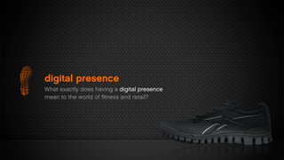 digital presence
What exactly does having a digital presence
mean to the world of ﬁtness and retail?
 