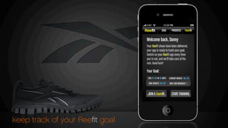Your RealFLEX Reeﬁts have
been delivered.
Reebok Reeﬁt
START TRAINING
Your Reeﬁt shoes have been delivered,
your app is ready to track your goal.
Switch on your Reeﬁt app every time
you’re out, and we’ll take care of the
rest. Good luck!
Welcome back, Danny
Your Goal:
GOAL PROGRESS Teamﬁt
keep track of your Reeﬁt goal
JOIN A Teamﬁt
 