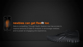 newbies can get Reeﬁt too
Data is compelling. Through Reeﬁt, Reebok now has access to
copious amounts of data to analyze, to encourage newbies,
and to power an engaging site experience.
 