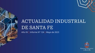 ACTUALIDAD INDUSTRIAL
DE SANTA FE
Año XV | Informe Nº 124 | Mayo de 2023
 