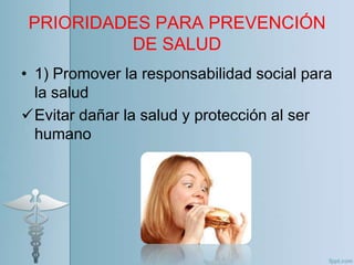 PRIORIDADES PARA PREVENCIÓN
          DE SALUD
• 1) Promover la responsabilidad social para
  la salud
Evitar dañar la salud y protección al ser
  humano
 