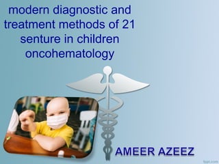 modern diagnostic and
treatment methods of 21
senture in children
oncohematology
 