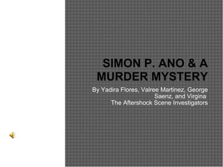 By Yadira Flores, Valree Martinez, George Saenz, and Virgina  The Aftershock Scene Investigators SIMON P. ANO & A MURDER MYSTERY 