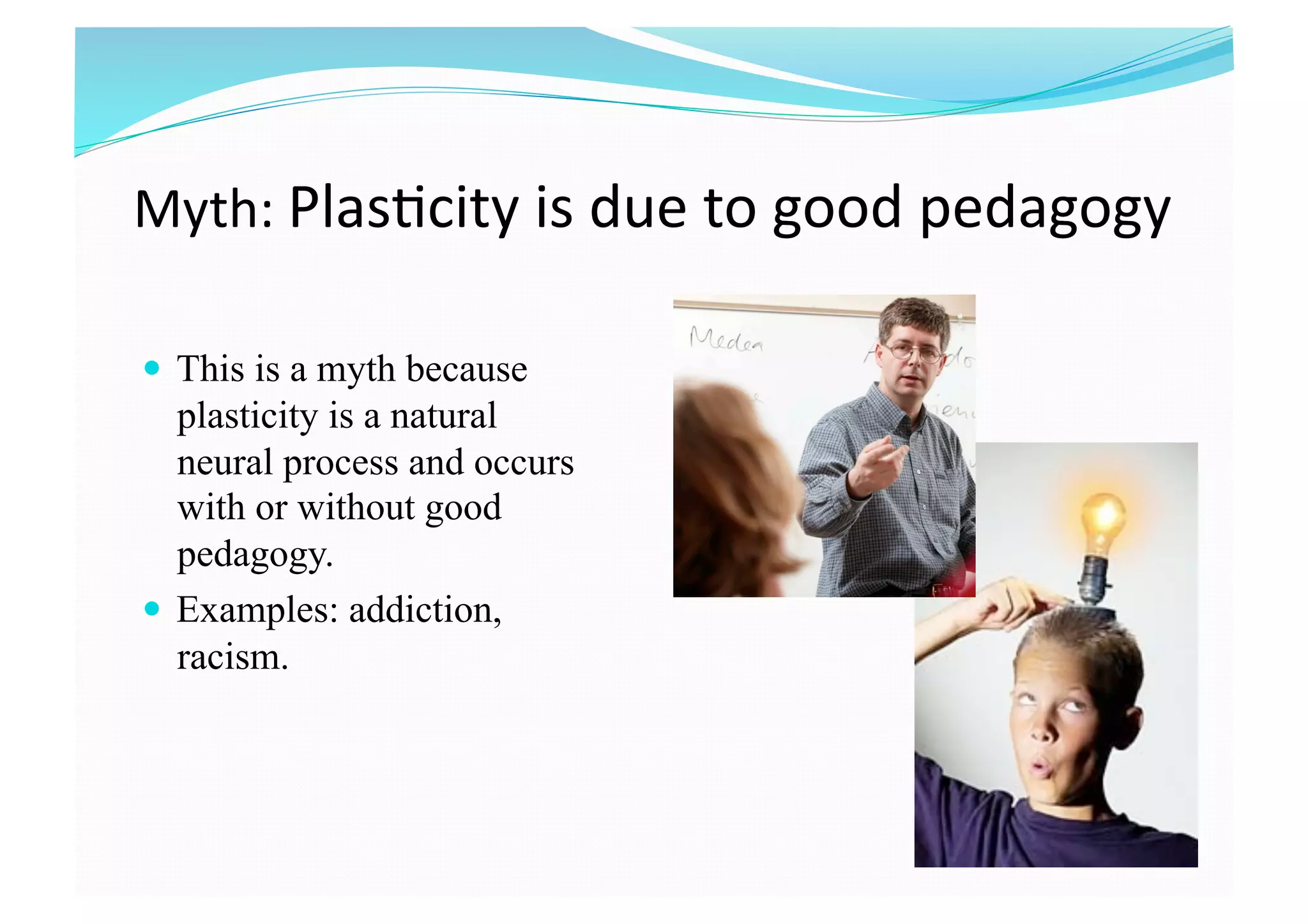 Myth: Plas8city is due to good pedagogy 
  This is a myth because
plasticity is a natural
neural process and occurs
with or without good
pedagogy.
  Examples: addiction,
racism.
 