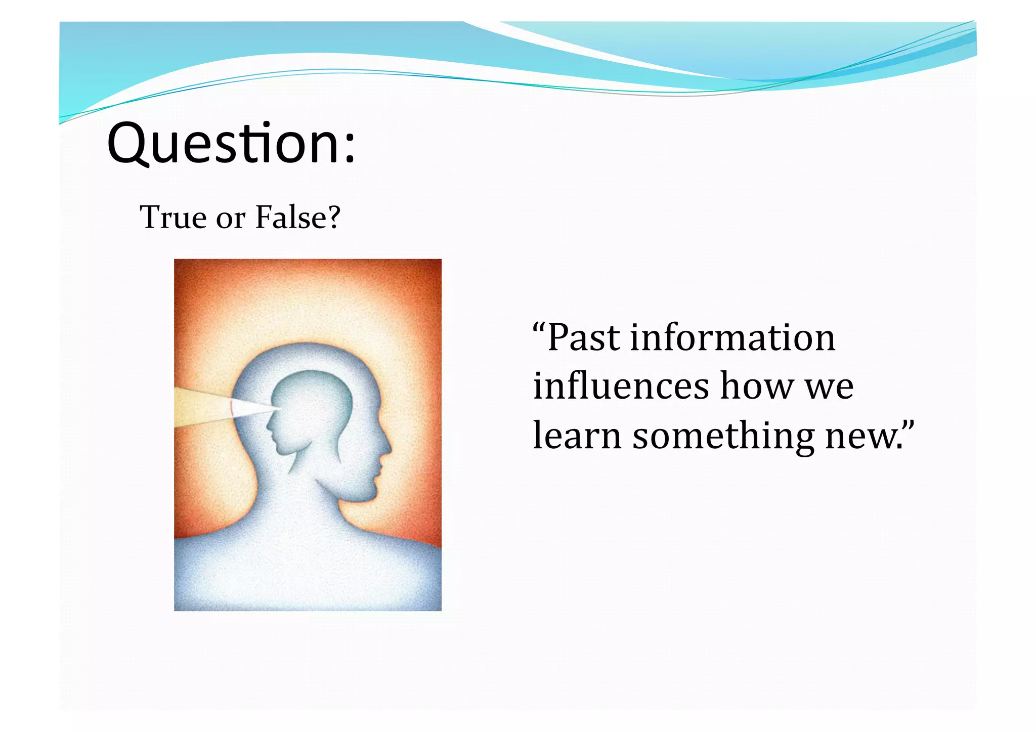 Ques8on: 
   True or False? 
   “Past information 
inEluences how we 
learn something new.” 
 