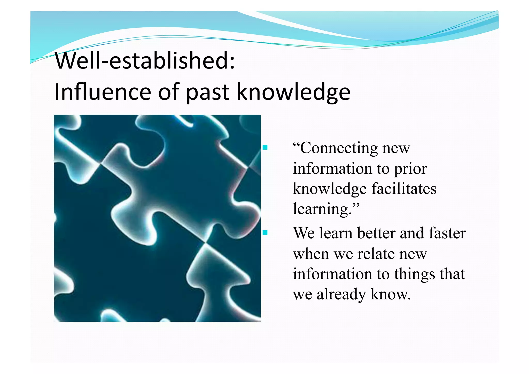 Well‐established:  
Inﬂuence of past knowledge 
  “Connecting new
information to prior
knowledge facilitates
learning.”
  We learn better and faster
when we relate new
information to things that
we already know.
 