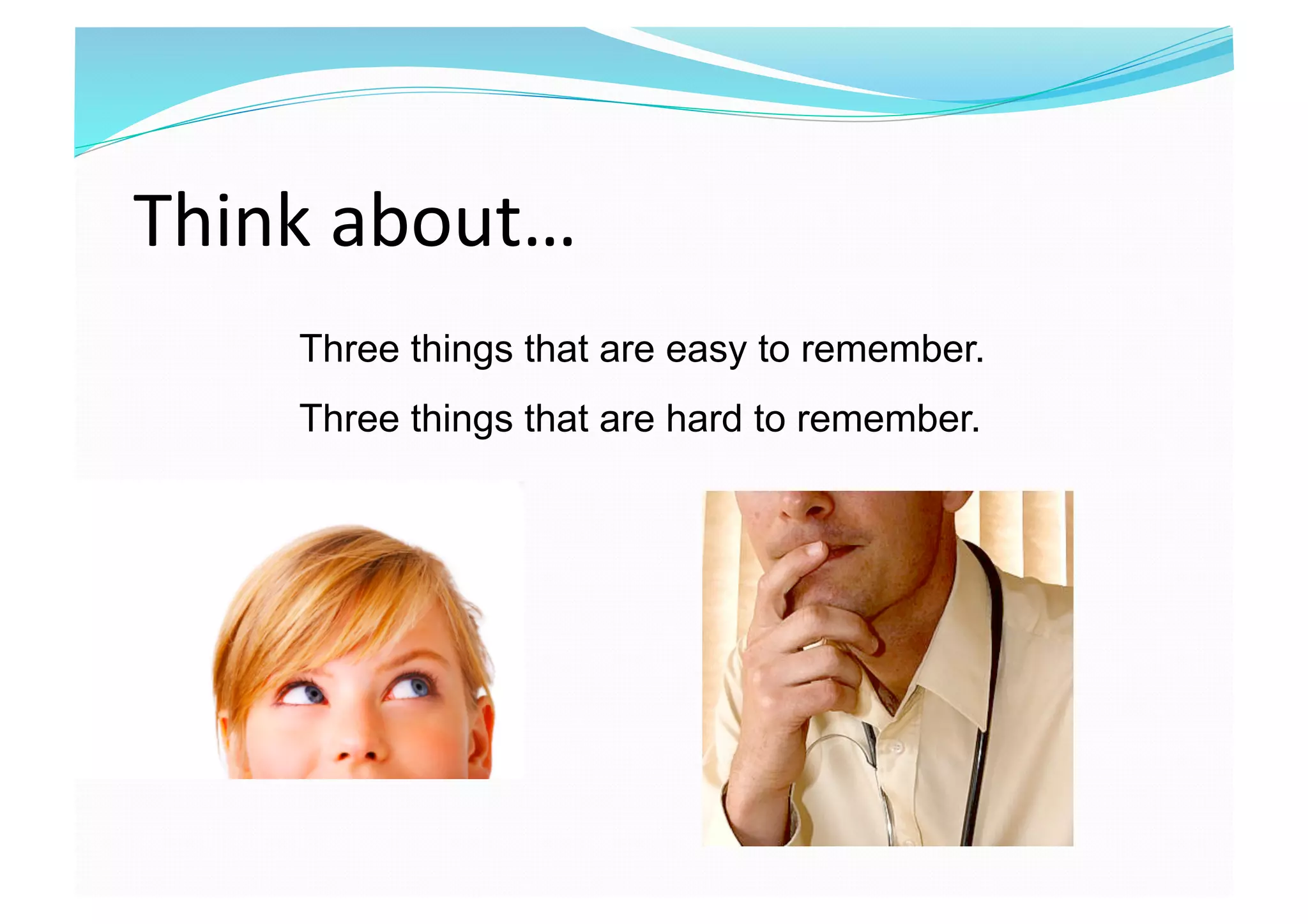 Three things that are easy to remember.
Three things that are hard to remember.
Think about… 
 