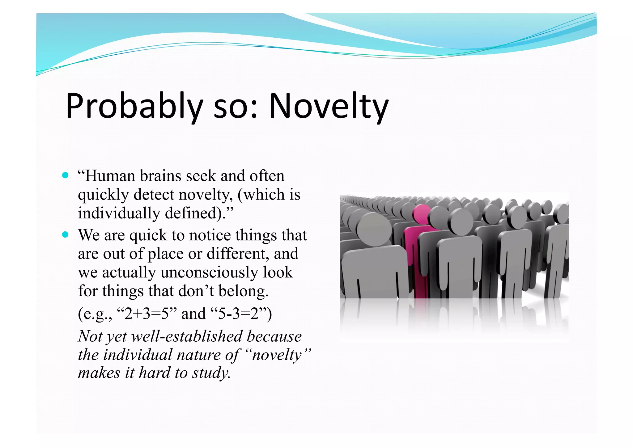 Probably so: Novelty 
  “Human brains seek and often
quickly detect novelty, (which is
individually defined).”
  We are quick to notice things that
are out of place or different, and
we actually unconsciously look
for things that don’t belong.
(e.g., “2+3=5” and “5-3=2”)
Not yet well-established because
the individual nature of “novelty”
makes it hard to study.
 
